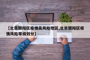 【北京朝阳区疫情高风险地区,北京朝阳区疫情风险等级划分】