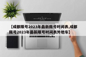【成都限号2023年最新限号时间表,成都限号2023年最新限号时间表外地车】