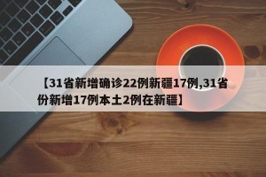 【31省新增确诊22例新疆17例,31省份新增17例本土2例在新疆】
