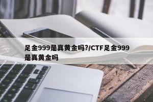 足金999是真黄金吗?/CTF足金999是真黄金吗