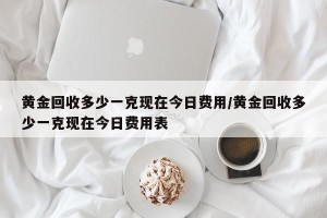 黄金回收多少一克现在今日费用/黄金回收多少一克现在今日费用表