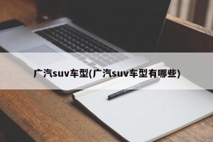 广汽suv车型(广汽suv车型有哪些)