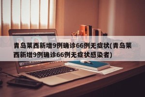 青岛莱西新增9例确诊66例无症状(青岛莱西新增9例确诊66例无症状感染者)