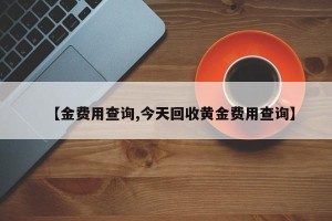 【金费用查询,今天回收黄金费用查询】
