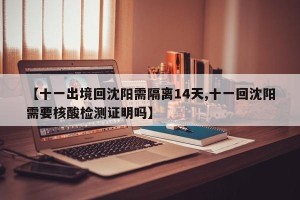 【十一出境回沈阳需隔离14天,十一回沈阳需要核酸检测证明吗】