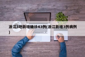 浙江3地新增确诊43例(浙江新增3例病例)