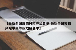 【最新全国疫情风险等级名单,最新全国疫情风险中高等级地区名单】
