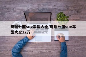 奇瑞七座suv车型大全/奇瑞七座suv车型大全12万
