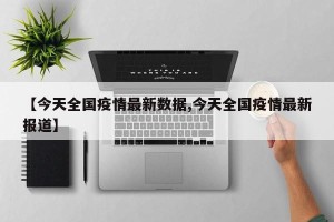 【今天全国疫情最新数据,今天全国疫情最新报道】