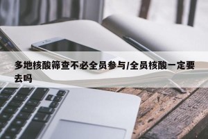 多地核酸筛查不必全员参与/全员核酸一定要去吗