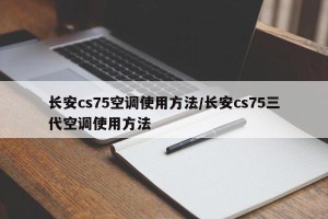 长安cs75空调使用方法/长安cs75三代空调使用方法