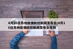 4月16日苏州疫情防控新闻发布会/4月16日苏州疫情防控新闻发布会视频