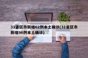 31省区市新增62例本土确诊(31省区市新增96例本土确诊)