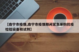 【南宁市疫情,南宁市疫情期间紧急采购抗疫检验设备和试剂】