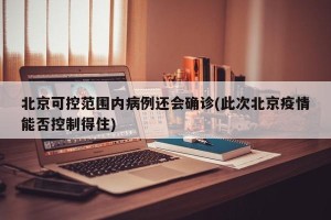 北京可控范围内病例还会确诊(此次北京疫情能否控制得住)