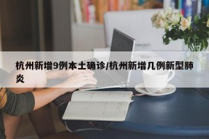 杭州新增9例本土确诊/杭州新增几例新型肺炎