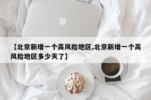 【北京新增一个高风险地区,北京新增一个高风险地区多少天了】