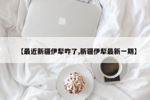 【最近新疆伊犁咋了,新疆伊犁最新一期】
