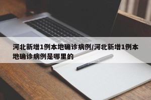 河北新增1例本地确诊病例/河北新增1例本地确诊病例是哪里的