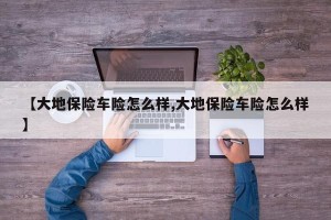 【大地保险车险怎么样,大地保险车险怎么样】