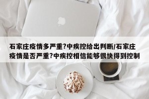 石家庄疫情多严重?中疾控给出判断/石家庄疫情是否严重?中疾控相信能够很快得到控制