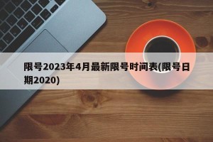 限号2023年4月最新限号时间表(限号日期2020)