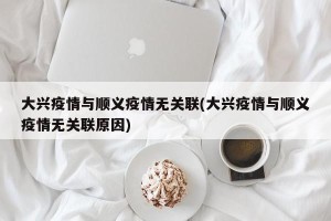 大兴疫情与顺义疫情无关联(大兴疫情与顺义疫情无关联原因)