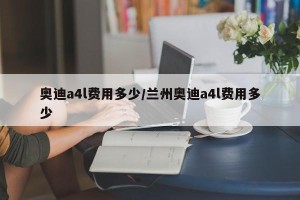 奥迪a4l费用多少/兰州奥迪a4l费用多少
