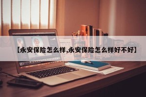 【永安保险怎么样,永安保险怎么样好不好】