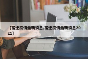【宿迁疫情最新消息,宿迁疫情最新消息2021】
