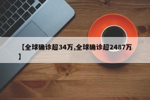【全球确诊超34万,全球确诊超2487万】
