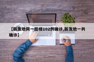 【新发地同一层楼102例确诊,新发地一共确诊】