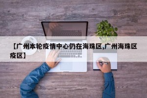 【广州本轮疫情中心仍在海珠区,广州海珠区疫区】