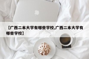 【广西二本大学有哪些学校,广西二本大学有哪些学校】