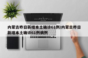 内蒙古昨日新增本土确诊61例/内蒙古昨日新增本土确诊61例病例