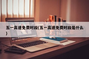 五一高速免费时段(五一高速免费时段是什么)