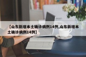 【山东新增本土确诊病例14例,山东新增本土确诊病例14例】