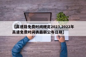【高速路免费时间规定2023,2022年高速免费时间表最新公布日期】