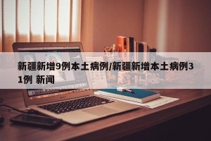 新疆新增9例本土病例/新疆新增本土病例31例 新闻