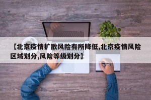 【北京疫情扩散风险有所降低,北京疫情风险区域划分,风险等级划分】