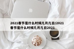 2021春节是什么时候几月几日/2021春节是什么时候几月几日2021