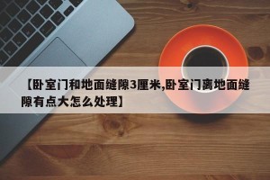 【卧室门和地面缝隙3厘米,卧室门离地面缝隙有点大怎么处理】