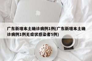 广东新增本土确诊病例1例(广东新增本土确诊病例1例无症状感染者5例)