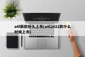 a4l新款好久上市(a4l2022款什么时候上市)