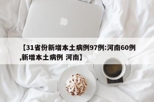 【31省份新增本土病例97例:河南60例,新增本土病例 河南】
