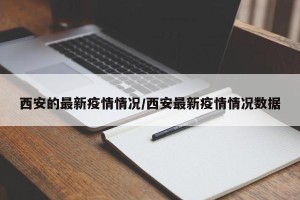 西安的最新疫情情况/西安最新疫情情况数据