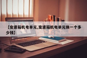 【变速箱机电单元,变速箱机电单元换一个多少钱】