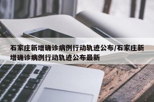 石家庄新增确诊病例行动轨迹公布/石家庄新增确诊病例行动轨迹公布最新