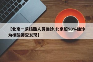 【北京一采核酸人员确诊,北京超50%确诊为核酸筛查发现】