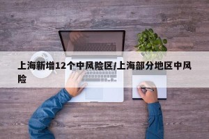 上海新增12个中风险区/上海部分地区中风险